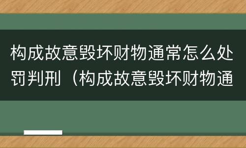 构成故意毁坏财物通常怎么处罚判刑（构成故意毁坏财物通常怎么处罚判刑的）