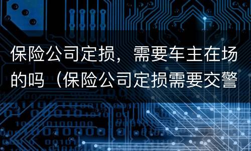保险公司定损，需要车主在场的吗（保险公司定损需要交警吗）