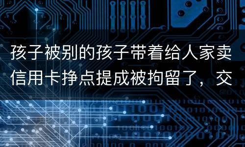 孩子被别的孩子带着给人家卖信用卡挣点提成被拘留了，交罚款就能出来吗