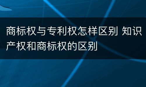商标权与专利权怎样区别 知识产权和商标权的区别
