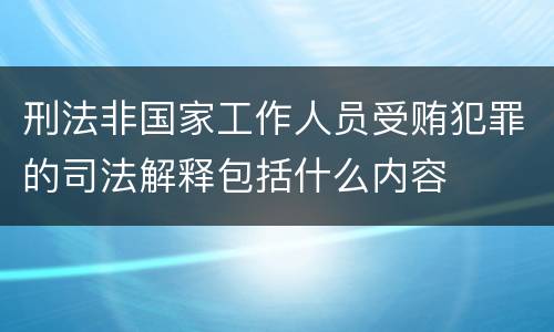 刑法非国家工作人员受贿犯罪的司法解释包括什么内容