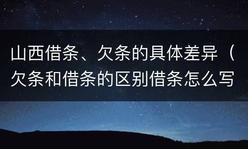 山西借条、欠条的具体差异（欠条和借条的区别借条怎么写）