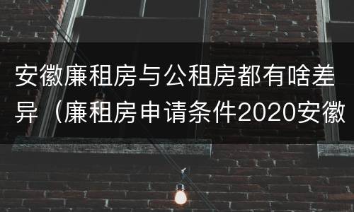安徽廉租房与公租房都有啥差异（廉租房申请条件2020安徽）