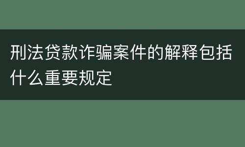 刑法贷款诈骗案件的解释包括什么重要规定