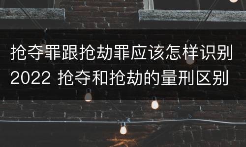 抢夺罪跟抢劫罪应该怎样识别2022 抢夺和抢劫的量刑区别