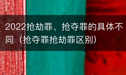 2022抢劫罪、抢夺罪的具体不同（抢夺罪抢劫罪区别）