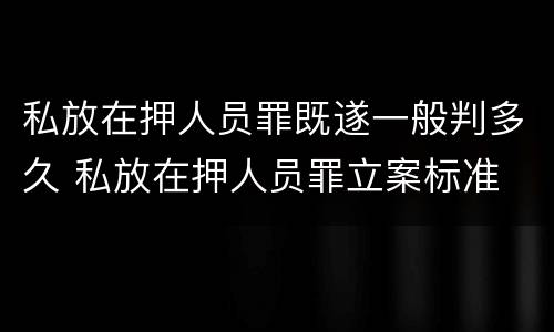 私放在押人员罪既遂一般判多久 私放在押人员罪立案标准