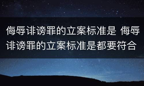 侮辱诽谤罪的立案标准是 侮辱诽谤罪的立案标准是都要符合