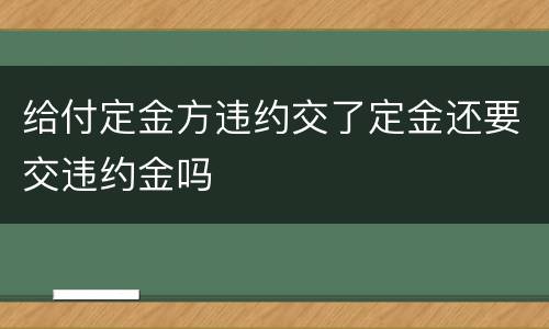 给付定金方违约交了定金还要交违约金吗