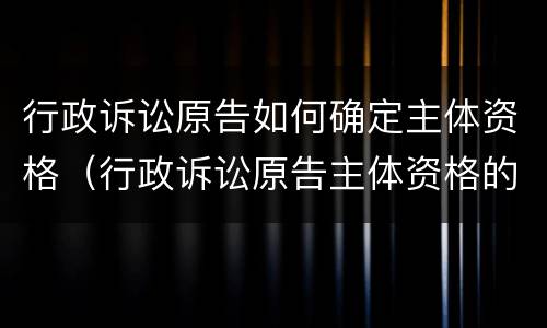 行政诉讼原告如何确定主体资格（行政诉讼原告主体资格的认定）