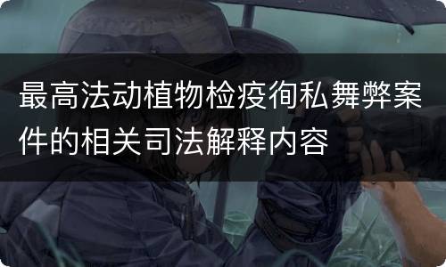 最高法动植物检疫徇私舞弊案件的相关司法解释内容