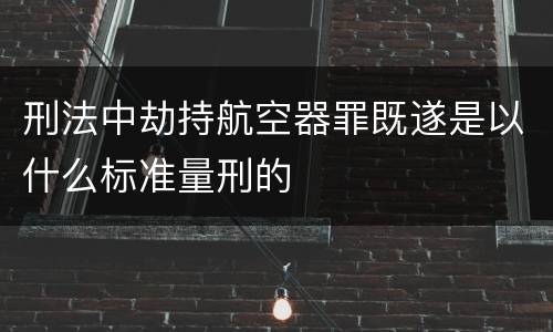 刑法中劫持航空器罪既遂是以什么标准量刑的