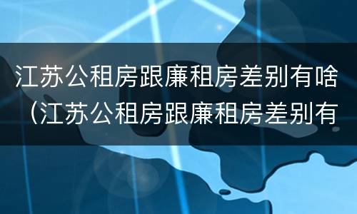江苏公租房跟廉租房差别有啥（江苏公租房跟廉租房差别有啥不同）