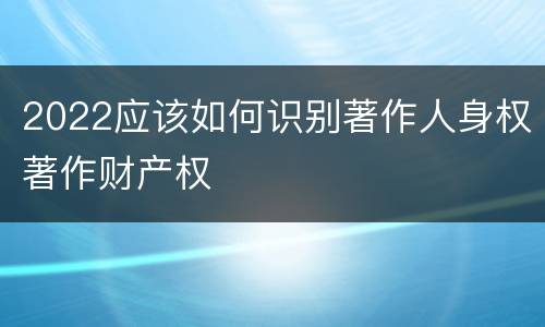 2022应该如何识别著作人身权著作财产权