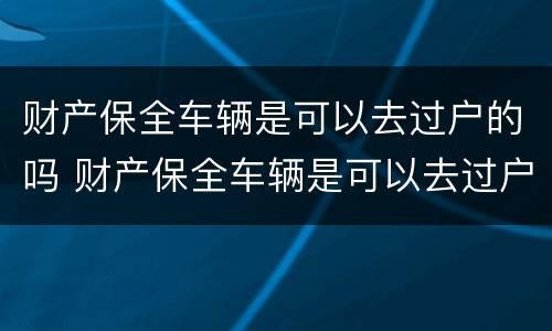 财产保全车辆是可以去过户的吗 财产保全车辆是可以去过户的吗怎么办