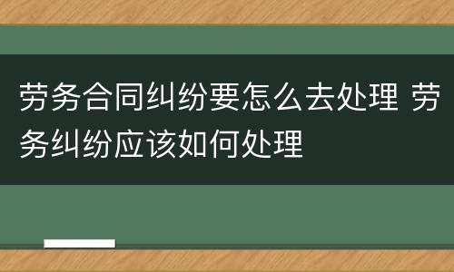 劳务合同纠纷要怎么去处理 劳务纠纷应该如何处理