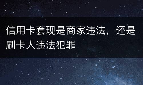 信用卡套现是商家违法，还是刷卡人违法犯罪