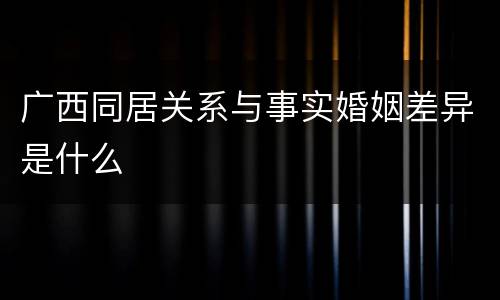 广西同居关系与事实婚姻差异是什么