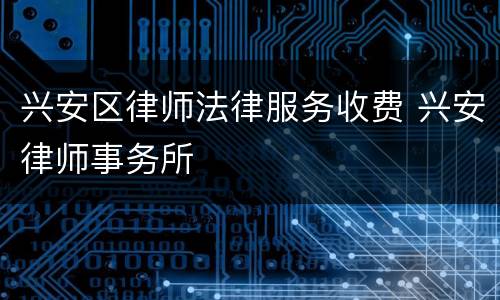 兴安区律师法律服务收费 兴安律师事务所