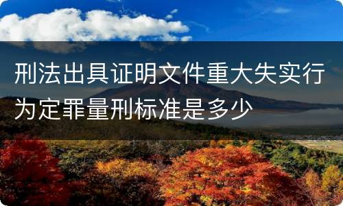 刑法出具证明文件重大失实行为定罪量刑标准是多少