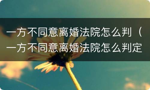 一方不同意离婚法院怎么判（一方不同意离婚法院怎么判定）