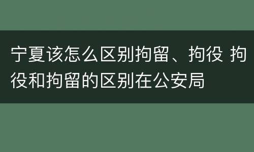 宁夏该怎么区别拘留、拘役 拘役和拘留的区别在公安局