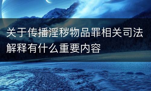 关于传播淫秽物品罪相关司法解释有什么重要内容