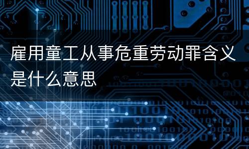 雇用童工从事危重劳动罪含义是什么意思