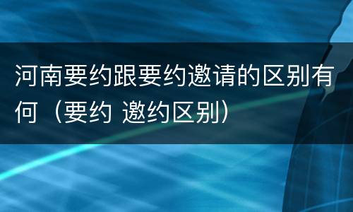 河南要约跟要约邀请的区别有何（要约 邀约区别）
