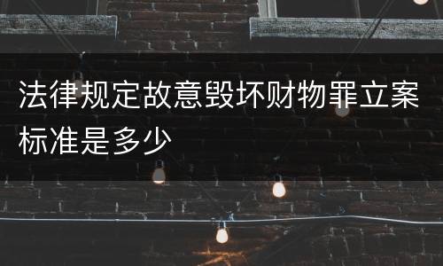 法律规定故意毁坏财物罪立案标准是多少