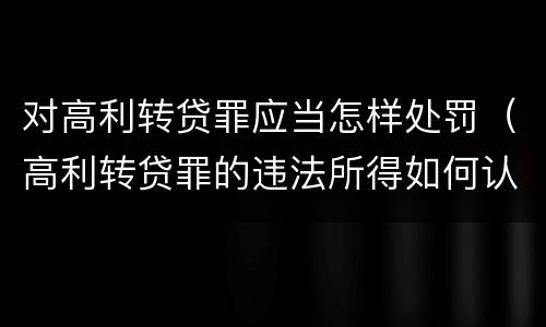 对高利转贷罪应当怎样处罚（高利转贷罪的违法所得如何认定）