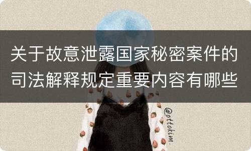 关于故意泄露国家秘密案件的司法解释规定重要内容有哪些