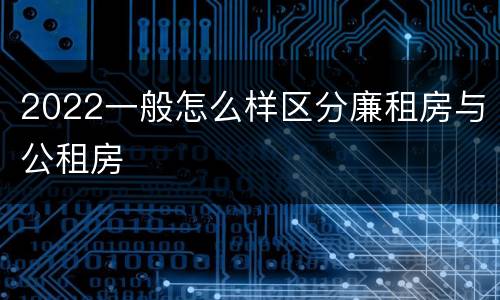 2022一般怎么样区分廉租房与公租房