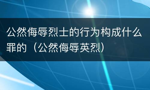 公然侮辱烈士的行为构成什么罪的（公然侮辱英烈）