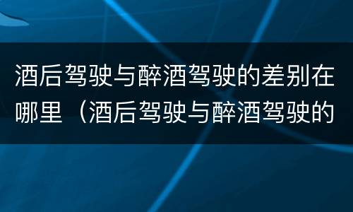 酒后驾驶与醉酒驾驶的差别在哪里（酒后驾驶与醉酒驾驶的差别在哪里查）