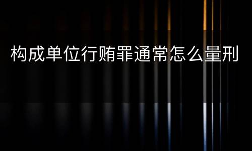 构成单位行贿罪通常怎么量刑