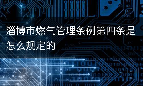 淄博市燃气管理条例第四条是怎么规定的