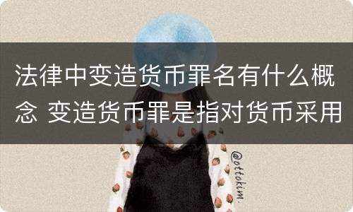 法律中变造货币罪名有什么概念 变造货币罪是指对货币采用什么等方法