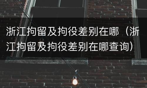 浙江拘留及拘役差别在哪（浙江拘留及拘役差别在哪查询）