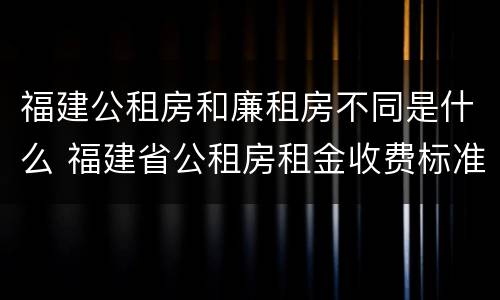 福建公租房和廉租房不同是什么 福建省公租房租金收费标准