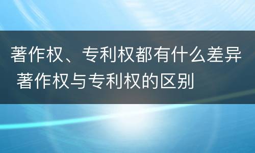 著作权、专利权都有什么差异 著作权与专利权的区别