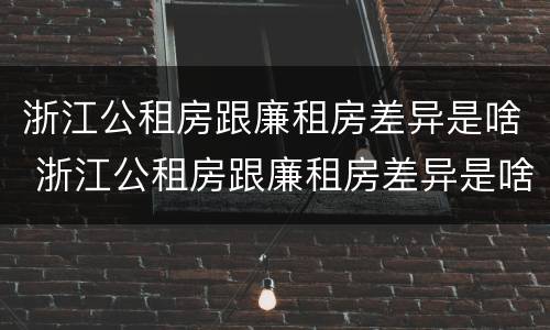 浙江公租房跟廉租房差异是啥 浙江公租房跟廉租房差异是啥原因
