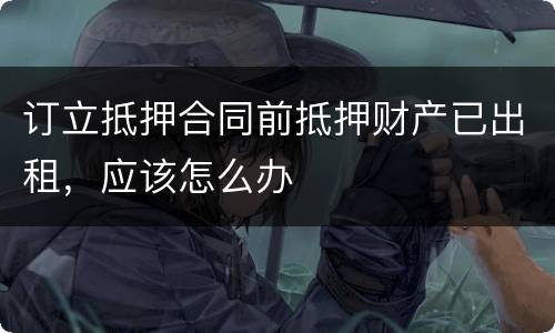 订立抵押合同前抵押财产已出租，应该怎么办