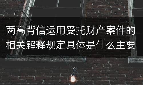 两高背信运用受托财产案件的相关解释规定具体是什么主要内容