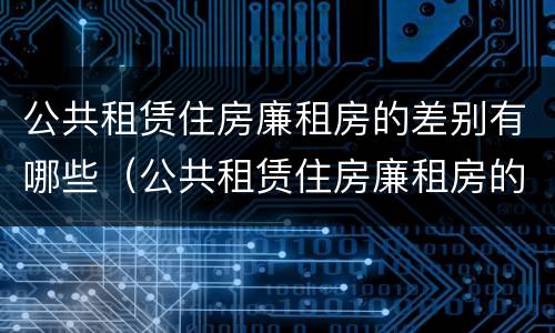 公共租赁住房廉租房的差别有哪些（公共租赁住房廉租房的差别有哪些原因）
