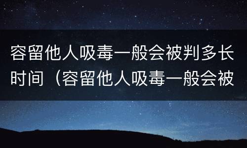容留他人吸毒一般会被判多长时间（容留他人吸毒一般会被判多长时间呢）