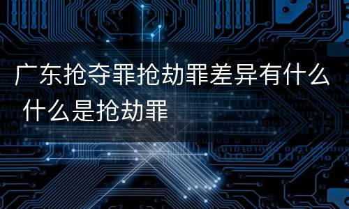 广东抢夺罪抢劫罪差异有什么 什么是抢劫罪