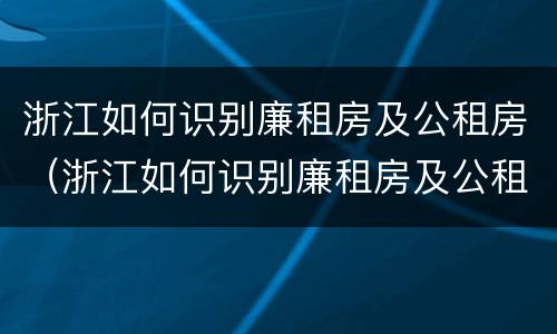 浙江如何识别廉租房及公租房（浙江如何识别廉租房及公租房名录）