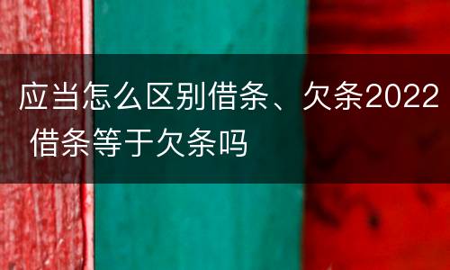 应当怎么区别借条、欠条2022 借条等于欠条吗