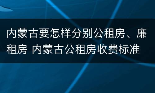 内蒙古要怎样分别公租房、廉租房 内蒙古公租房收费标准
